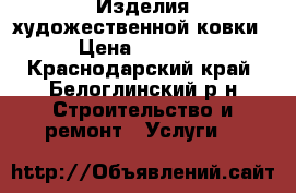 Изделия художественной ковки › Цена ­ 5 000 - Краснодарский край, Белоглинский р-н Строительство и ремонт » Услуги   